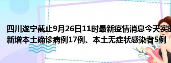 四川遂宁截止9月26日11时最新疫情消息今天实时数据通报:新增本土确诊病例17例、本土无症状感染者5例