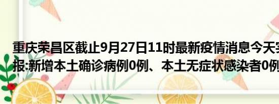 重庆荣昌区截止9月27日11时最新疫情消息今天实时数据通报:新增本土确诊病例0例、本土无症状感染者0例