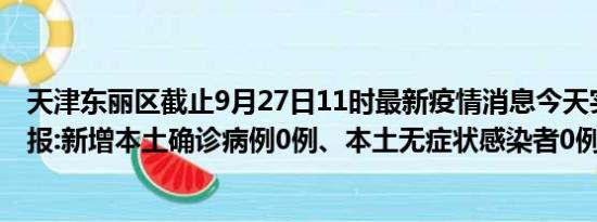 天津东丽区截止9月27日11时最新疫情消息今天实时数据通报:新增本土确诊病例0例、本土无症状感染者0例