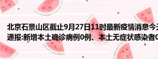 北京石景山区截止9月27日11时最新疫情消息今天实时数据通报:新增本土确诊病例0例、本土无症状感染者0例