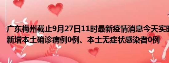 广东梅州截止9月27日11时最新疫情消息今天实时数据通报:新增本土确诊病例0例、本土无症状感染者0例