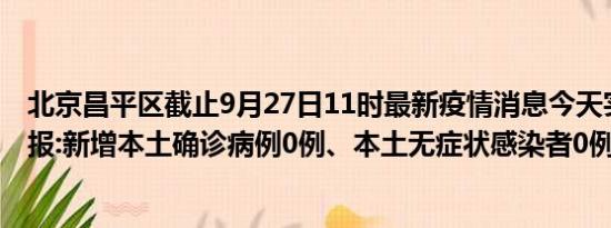 北京昌平区截止9月27日11时最新疫情消息今天实时数据通报:新增本土确诊病例0例、本土无症状感染者0例