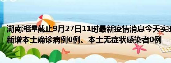 湖南湘潭截止9月27日11时最新疫情消息今天实时数据通报:新增本土确诊病例0例、本土无症状感染者0例