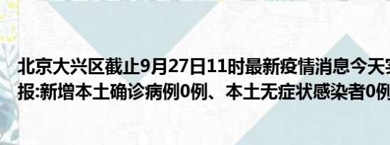 北京大兴区截止9月27日11时最新疫情消息今天实时数据通报:新增本土确诊病例0例、本土无症状感染者0例