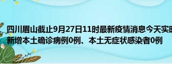 四川眉山截止9月27日11时最新疫情消息今天实时数据通报:新增本土确诊病例0例、本土无症状感染者0例