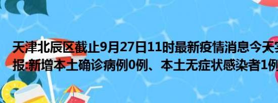 天津北辰区截止9月27日11时最新疫情消息今天实时数据通报:新增本土确诊病例0例、本土无症状感染者1例