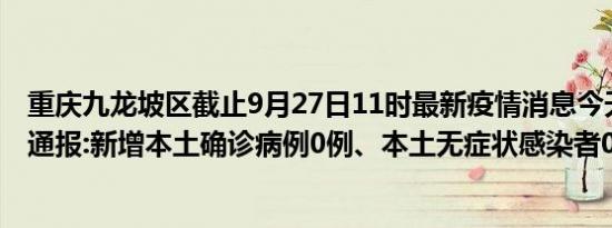 重庆九龙坡区截止9月27日11时最新疫情消息今天实时数据通报:新增本土确诊病例0例、本土无症状感染者0例