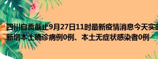 四川自贡截止9月27日11时最新疫情消息今天实时数据通报:新增本土确诊病例0例、本土无症状感染者0例