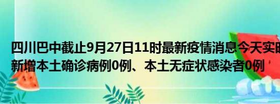 四川巴中截止9月27日11时最新疫情消息今天实时数据通报:新增本土确诊病例0例、本土无症状感染者0例