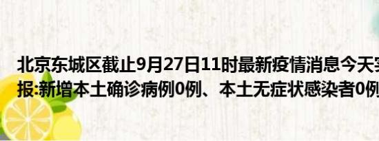 北京东城区截止9月27日11时最新疫情消息今天实时数据通报:新增本土确诊病例0例、本土无症状感染者0例