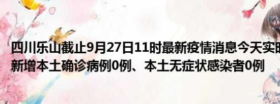 四川乐山截止9月27日11时最新疫情消息今天实时数据通报:新增本土确诊病例0例、本土无症状感染者0例