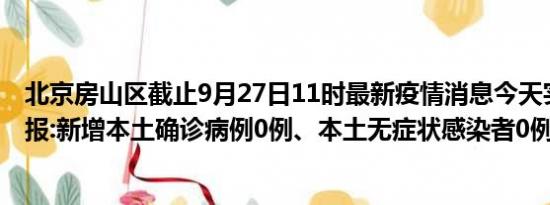 北京房山区截止9月27日11时最新疫情消息今天实时数据通报:新增本土确诊病例0例、本土无症状感染者0例