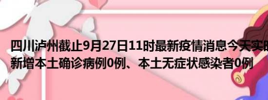 四川泸州截止9月27日11时最新疫情消息今天实时数据通报:新增本土确诊病例0例、本土无症状感染者0例