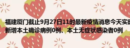 福建厦门截止9月27日11时最新疫情消息今天实时数据通报:新增本土确诊病例0例、本土无症状感染者0例