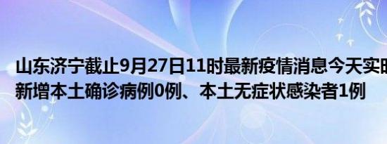 山东济宁截止9月27日11时最新疫情消息今天实时数据通报:新增本土确诊病例0例、本土无症状感染者1例