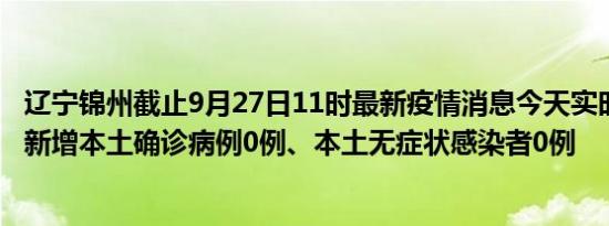 辽宁锦州截止9月27日11时最新疫情消息今天实时数据通报:新增本土确诊病例0例、本土无症状感染者0例