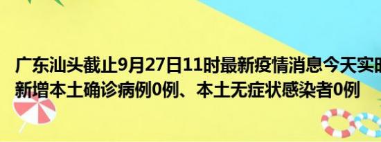 广东汕头截止9月27日11时最新疫情消息今天实时数据通报:新增本土确诊病例0例、本土无症状感染者0例