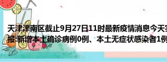 天津津南区截止9月27日11时最新疫情消息今天实时数据通报:新增本土确诊病例0例、本土无症状感染者1例