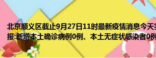 北京顺义区截止9月27日11时最新疫情消息今天实时数据通报:新增本土确诊病例0例、本土无症状感染者0例