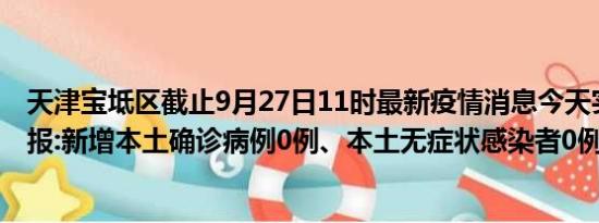 天津宝坻区截止9月27日11时最新疫情消息今天实时数据通报:新增本土确诊病例0例、本土无症状感染者0例