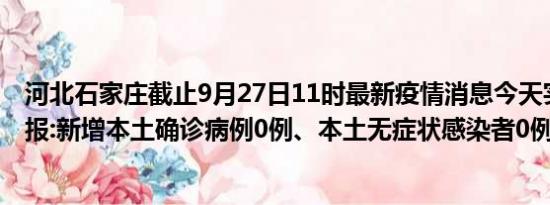 河北石家庄截止9月27日11时最新疫情消息今天实时数据通报:新增本土确诊病例0例、本土无症状感染者0例