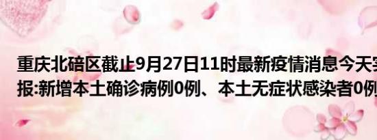 重庆北碚区截止9月27日11时最新疫情消息今天实时数据通报:新增本土确诊病例0例、本土无症状感染者0例