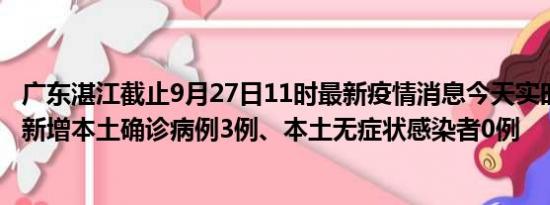 广东湛江截止9月27日11时最新疫情消息今天实时数据通报:新增本土确诊病例3例、本土无症状感染者0例