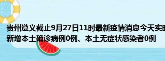 贵州遵义截止9月27日11时最新疫情消息今天实时数据通报:新增本土确诊病例0例、本土无症状感染者0例