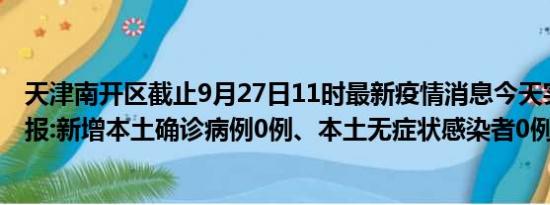 天津南开区截止9月27日11时最新疫情消息今天实时数据通报:新增本土确诊病例0例、本土无症状感染者0例