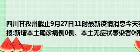 四川甘孜州截止9月27日11时最新疫情消息今天实时数据通报:新增本土确诊病例0例、本土无症状感染者0例