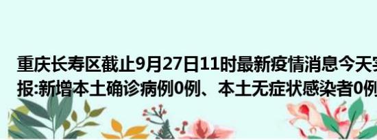 重庆长寿区截止9月27日11时最新疫情消息今天实时数据通报:新增本土确诊病例0例、本土无症状感染者0例