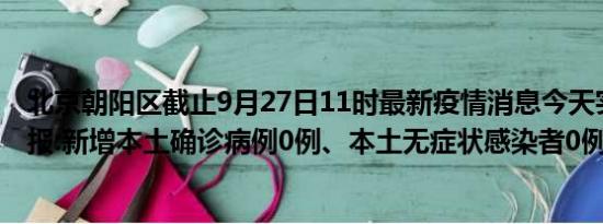 北京朝阳区截止9月27日11时最新疫情消息今天实时数据通报:新增本土确诊病例0例、本土无症状感染者0例