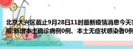 北京大兴区截止9月28日11时最新疫情消息今天实时数据通报:新增本土确诊病例0例、本土无症状感染者0例