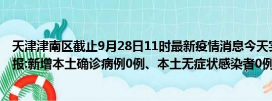 天津津南区截止9月28日11时最新疫情消息今天实时数据通报:新增本土确诊病例0例、本土无症状感染者0例