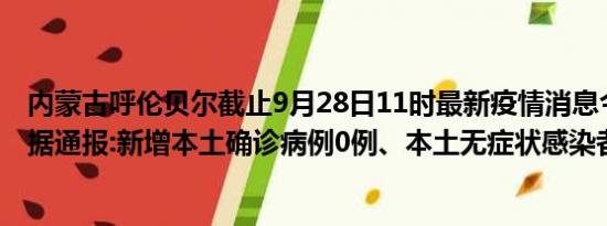 内蒙古呼伦贝尔截止9月28日11时最新疫情消息今天实时数据通报:新增本土确诊病例0例、本土无症状感染者0例