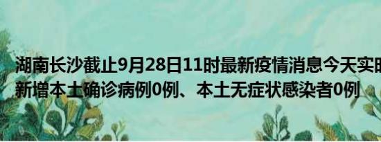 湖南长沙截止9月28日11时最新疫情消息今天实时数据通报:新增本土确诊病例0例、本土无症状感染者0例