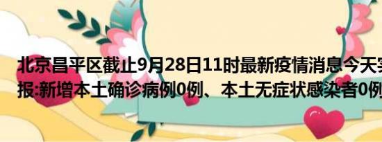 北京昌平区截止9月28日11时最新疫情消息今天实时数据通报:新增本土确诊病例0例、本土无症状感染者0例