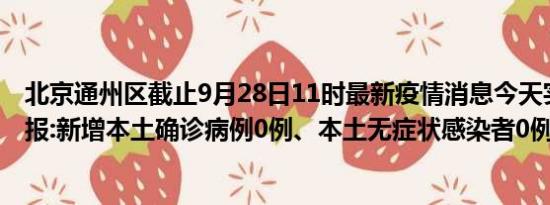 北京通州区截止9月28日11时最新疫情消息今天实时数据通报:新增本土确诊病例0例、本土无症状感染者0例