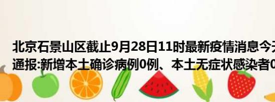 北京石景山区截止9月28日11时最新疫情消息今天实时数据通报:新增本土确诊病例0例、本土无症状感染者0例