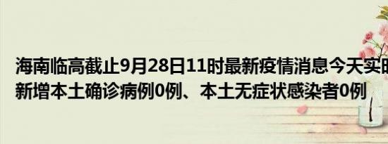 海南临高截止9月28日11时最新疫情消息今天实时数据通报:新增本土确诊病例0例、本土无症状感染者0例