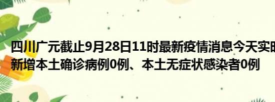 四川广元截止9月28日11时最新疫情消息今天实时数据通报:新增本土确诊病例0例、本土无症状感染者0例