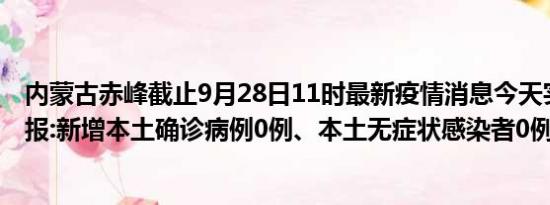 内蒙古赤峰截止9月28日11时最新疫情消息今天实时数据通报:新增本土确诊病例0例、本土无症状感染者0例