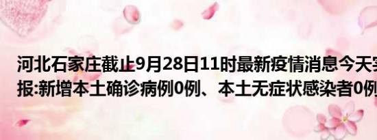 河北石家庄截止9月28日11时最新疫情消息今天实时数据通报:新增本土确诊病例0例、本土无症状感染者0例