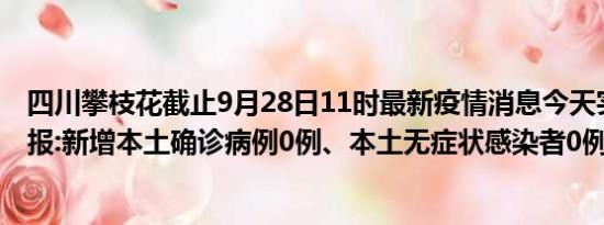 四川攀枝花截止9月28日11时最新疫情消息今天实时数据通报:新增本土确诊病例0例、本土无症状感染者0例