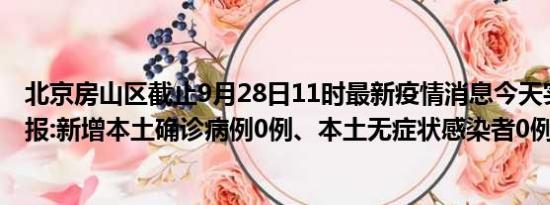 北京房山区截止9月28日11时最新疫情消息今天实时数据通报:新增本土确诊病例0例、本土无症状感染者0例