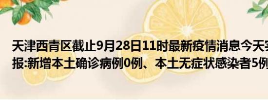 天津西青区截止9月28日11时最新疫情消息今天实时数据通报:新增本土确诊病例0例、本土无症状感染者5例