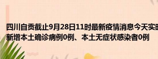 四川自贡截止9月28日11时最新疫情消息今天实时数据通报:新增本土确诊病例0例、本土无症状感染者0例