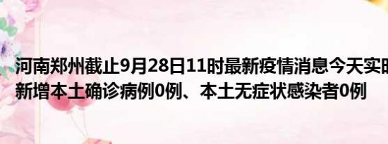 河南郑州截止9月28日11时最新疫情消息今天实时数据通报:新增本土确诊病例0例、本土无症状感染者0例