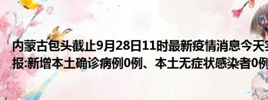 内蒙古包头截止9月28日11时最新疫情消息今天实时数据通报:新增本土确诊病例0例、本土无症状感染者0例