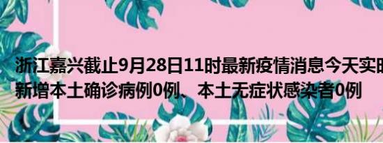 浙江嘉兴截止9月28日11时最新疫情消息今天实时数据通报:新增本土确诊病例0例、本土无症状感染者0例